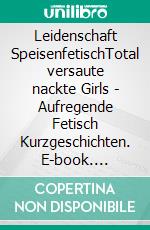 Leidenschaft SpeisenfetischTotal versaute nackte Girls - Aufregende Fetisch Kurzgeschichten. E-book. Formato EPUB ebook di Isabel de Agony