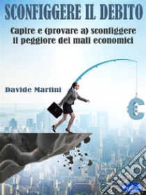 Sconfiggere il DebitoCapire e (provare a) sconfiggere il peggiore dei mali economici. E-book. Formato PDF ebook di Martini Davide