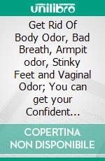 Get Rid Of Body Odor, Bad Breath, Armpit odor, Stinky Feet and Vaginal Odor; You can get your Confident back. E-book. Formato EPUB