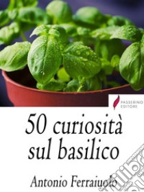 50 curiosità sul Basilico. E-book. Formato EPUB ebook di Antonio Ferraiuolo