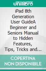 iPad 8th Generation User GuideA Beginner and Seniors Manual to Hidden Features, Tips, Tricks and Mastery of the New Apple 10.2