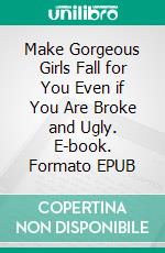 Make Gorgeous Girls Fall for You Even if You Are Broke and Ugly. E-book. Formato EPUB ebook di Chamberlain Ivan