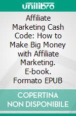 Affiliate Marketing Cash Code: How to Make Big Money with Affiliate Marketing. E-book. Formato EPUB ebook