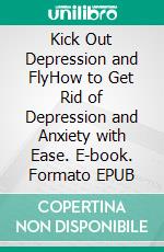 Kick Out Depression and FlyHow to Get Rid of Depression and Anxiety with Ease. E-book. Formato EPUB ebook