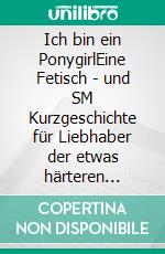 Ich bin ein PonygirlEine Fetisch - und SM Kurzgeschichte für Liebhaber der etwas härteren Erotik. E-book. Formato EPUB ebook