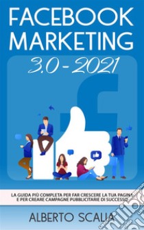 FACEBOOK MARKETING 3.0 2021; La Guida Più Completa Per Far Crescere La Tua Pagina e Per Creare Campagne Pubblicitarie Di Successo. E-book. Formato EPUB ebook di Alberto Scalia