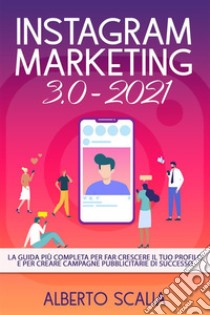 INSTAGRAM MARKETING 3.0 2021; La Guida Più Completa Per Far Crescere Il Tuo Profilo E Per Creare Campagne Pubblicitarie Di Successo. E-book. Formato EPUB ebook di Alberto Scalia