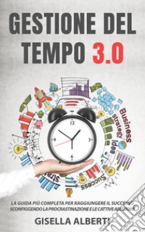 GESTIONE DEL TEMPO 3.0; La guida più completa per raggiungere il successo sconfiggendo la procrastinazione e le cattive abitudini. E-book. Formato EPUB ebook di Gisella Alberti