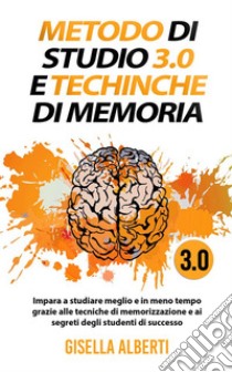 METODO DI STUDIO 3.0 E TECNICHE DI MEMORIA; Impara a studiare meglio e in meno tempo grazie alle tecniche di memorizzazione e ai segreti degli studenti di successo. E-book. Formato EPUB ebook di gisella alberti