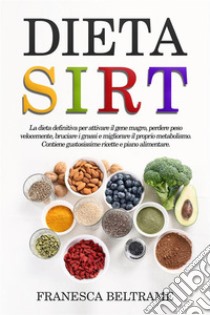 DIETA SIRT; La dieta definitiva per attivare il gene magro, perdere peso velocemente, bruciare i grassi e migliorare il proprio metabolismo. Contiene gustosissime ricette e piano alimentare. E-book. Formato EPUB ebook di Francesca Beltrame