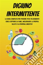 DIGIUNO INTERMITTENTE; La guida completa per perdere peso velocemente senza soffrire la fame, migliorando la propria salute e la propria longevità. E-book. Formato EPUB ebook