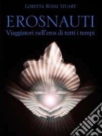 ErosnautiViaggiatori nell'eros di tutti i tempi. E-book. Formato EPUB ebook di Loretta Rossi Stuart