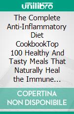 The Complete Anti-Inflammatory Diet CookbookTop 100 Healthy And Tasty Meals  That Naturally Heal the Immune System And Reduce Inflammation. E-book. Formato EPUB ebook di Florence Rivers