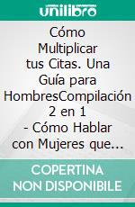 Cómo Multiplicar tus Citas. Una Guía para HombresCompilación 2 en 1 - Cómo Hablar con Mujeres que no Conoces, Psicología Femenina para Hombres. E-book. Formato EPUB ebook di Ferris Becker