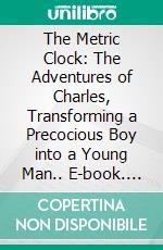 The Metric Clock: The Adventures of Charles, Transforming a Precocious Boy into a Young Man.. E-book. Formato EPUB ebook di Phillip B. Chute