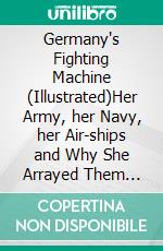 Germany's Fighting Machine (Illustrated)Her Army, her Navy, her Air-ships and Why She Arrayed Them Against the Allied Powers of Europe. E-book. Formato EPUB ebook di Ernest F. Henderson