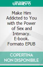 Make Him Addicted to You with the Power of Sex and Intimacy. E-book. Formato EPUB ebook di Bells Allen K.