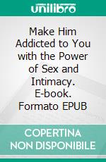 Make Him Addicted to You with the Power of Sex and Intimacy. E-book. Formato EPUB