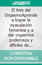 El Arte del OrgasmoAprende a lograr la eyaculación femenina y a dar orgasmos poderosos y difíciles de olvidar. E-book. Formato EPUB ebook