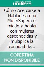 Cómo Acercarse a Hablarle a una MujerSupera el miedo a hablar con mujeres desconocidas y multiplica la cantidad de opciones en tu vida amorosa. E-book. Formato EPUB ebook di Ferris Becker