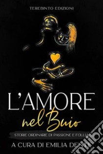 L’amore nel buioStorie ordinarie di passione e follia. E-book. Formato EPUB ebook di Emilia Dente