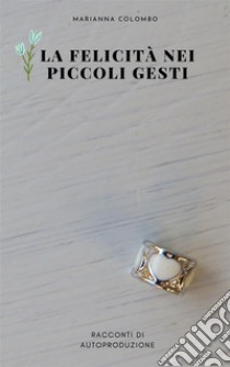 La felicità nei piccoli gestiRacconti di autoproduzione. E-book. Formato EPUB ebook di Marianna Colombo