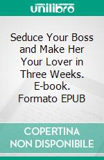 Seduce Your Boss and Make Her Your Lover in Three Weeks. E-book. Formato EPUB ebook di Winston Jack