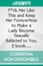 F*ck Her Like This and Keep Her ForeverHow to Make a Lady Become Sexually Addicted to You. E-book. Formato EPUB ebook di Jessie Addison