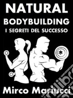 Natural Bodybuilding. I Segreti del Successo. Ed. Completa.. E-book. Formato PDF ebook