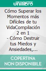 Cómo Superar los Momentos más Difíciles de tu VidaCompilación 2 en 1 - Cómo Destruir tus Miedos y Ansiedades, Perseverancia Indomable. E-book. Formato EPUB