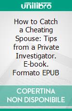 How to Catch a Cheating Spouse: Tips from a Private Investigator. E-book. Formato EPUB