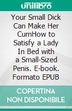 Your Small Dick Can Make Her CumHow to Satisfy a Lady In Bed with a Small-Sized Penis. E-book. Formato EPUB ebook