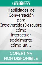 Habilidades de Conversación para IntrovertidosDescubre cómo interactuar socialmente cómo un extrovertido natural y a ser la persona más interesante del lugar. E-book. Formato EPUB