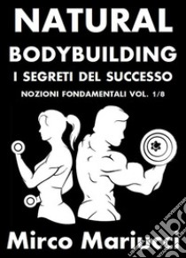 Natural Bodybuilding. I Segreti del Successo. Nozioni Fondamentali. Vol. 1/8. E-book. Formato PDF ebook di Mirco Mariucci