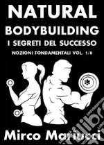 Natural Bodybuilding. I Segreti del Successo. Nozioni Fondamentali. Vol. 1/8. E-book. Formato PDF ebook