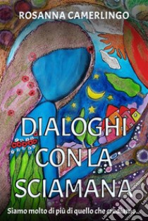 Dialoghi con la SciamanaSiamo molto di più di quello che crediamo…. E-book. Formato EPUB ebook di Rosanna Camerlingo