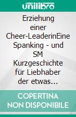 Erziehung einer Cheer-LeaderinEine Spanking - und SM Kurzgeschichte für Liebhaber der etwas härteren Erotik. E-book. Formato EPUB ebook