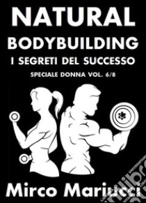 Natural Bodybuilding. I Segreti del Successo. Speciale Donna. Vol. 6/8. E-book. Formato PDF ebook di Mirco Mariucci