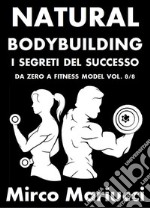 Natural Bodybuilding. I Segreti del Successo. Da Zero a Fitness Model. Vol. 8/8. E-book. Formato PDF ebook