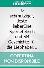 Je schmutziger, desto lieberEine Speisefetisch und SM Geschichte für die Liebhaber der etwas härteren Erotik. E-book. Formato EPUB