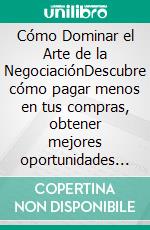 Cómo Dominar el Arte de la NegociaciónDescubre cómo pagar menos en tus compras, obtener mejores oportunidades y a hacer tu vida mucho más fácil negociando como un ganador. E-book. Formato EPUB ebook di Shaun Aguilar