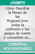 Cómo Descifrar la Mente de las MujeresCómo evitar la confusión y los juegos de mente y convertirte en el hombre que ellas desean. E-book. Formato EPUB ebook