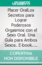 Placer OralLos Secretos para Lograr Poderosos Orgasmos con el Sexo Oral. Una Guía para Ambos Sexos. E-book. Formato EPUB ebook