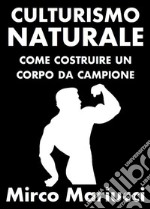 Culturismo Naturale. Come costruire un corpo da Campione.. E-book. Formato PDF ebook