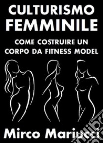 Culturismo Femminile. Come costruire un corpo da Fitness Model.. E-book. Formato PDF ebook di Mirco Mariucci