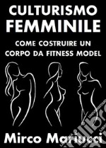 Culturismo Femminile. Come costruire un corpo da Fitness Model.. E-book. Formato PDF ebook