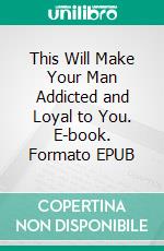 This Will Make Your Man Addicted and Loyal to You. E-book. Formato EPUB ebook