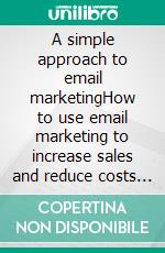 A simple approach to email marketingHow to use email marketing to increase sales and reduce costs in your business. E-book. Formato EPUB ebook di Stefano Calicchio