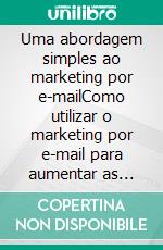 Uma abordagem simples ao marketing por e-mailComo utilizar o marketing por e-mail para aumentar as vendas e reduzir os custos no seu negócio. E-book. Formato EPUB ebook