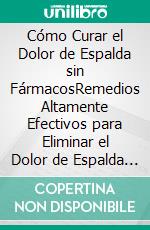 Cómo Curar el Dolor de Espalda sin FármacosRemedios Altamente Efectivos para Eliminar el Dolor de Espalda sin Tener que Recurrir a Tratamientos Costosos o Fármacos. E-book. Formato EPUB ebook